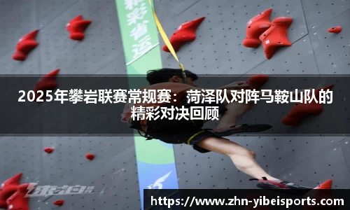 2025年攀岩联赛常规赛：菏泽队对阵马鞍山队的精彩对决回顾